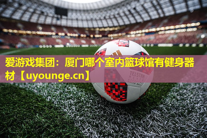 爱游戏集团：厦门哪个室内篮球馆有健身器材