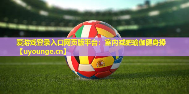 爱游戏登录入口网页版平台：室内减肥瑜伽健身操