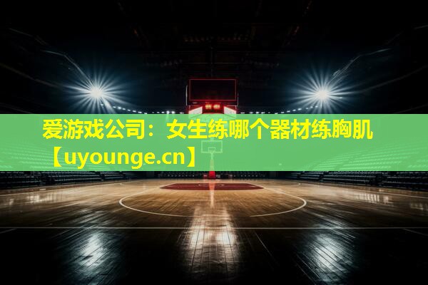爱游戏公司：女生练哪个器材练胸肌