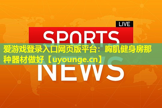 爱游戏登录入口网页版平台：胸肌健身房那种器材做好