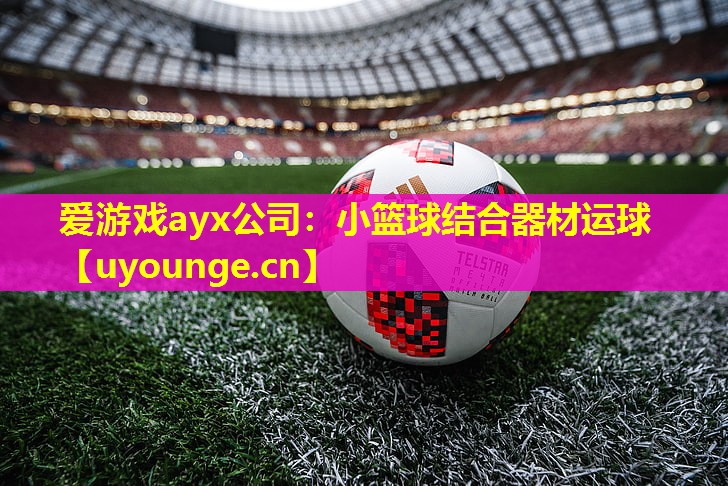 爱游戏ayx公司：小篮球结合器材运球