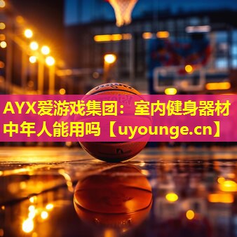 AYX爱游戏集团：室内健身器材中年人能用吗