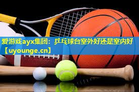 爱游戏ayx集团：乒乓球台室外好还是室内好