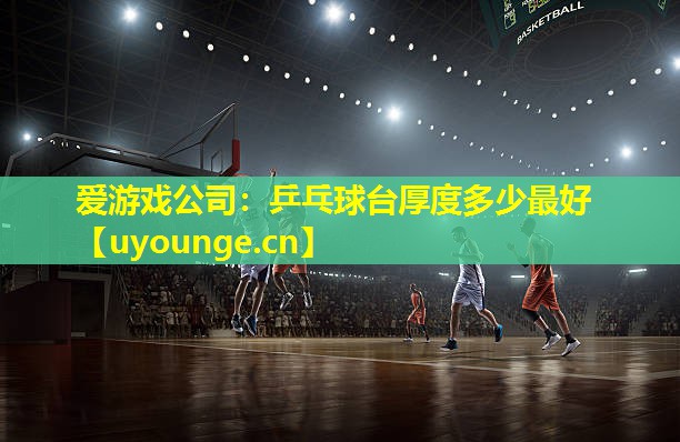 爱游戏公司：乒乓球台厚度多少最好