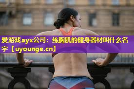 爱游戏ayx公司：练胸肌的健身器材叫什么名字