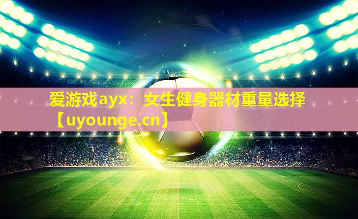 爱游戏ayx：女生健身器材重量选择