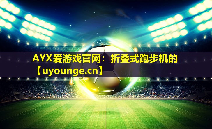 AYX爱游戏官网：折叠式跑步机的