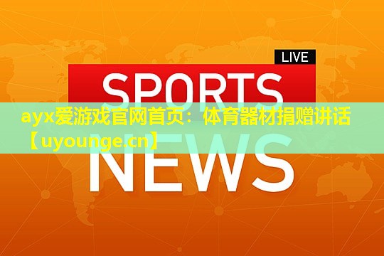 ayx爱游戏官网首页：体育器材捐赠讲话