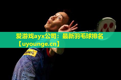 爱游戏ayx公司：最新羽毛球排名