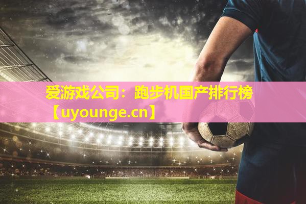 爱游戏公司：跑步机国产排行榜