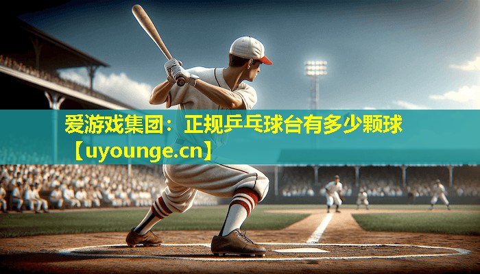 正规乒乓球台有多少颗球 正规乒乓球台有多少颗球