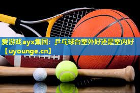 乒乓球台室外好还是室内好 乒乓球台室外好还是室内好
