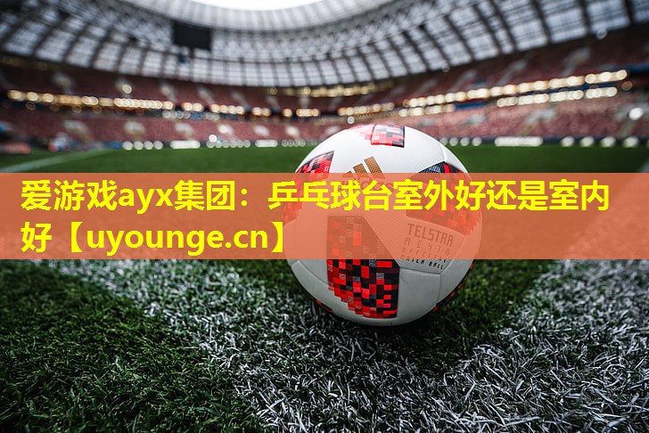 乒乓球台室外好还是室内好 乒乓球台室外好还是室内好