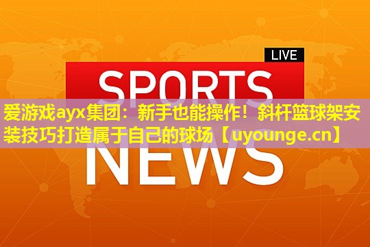 新手也能操作!斜杆篮球架安装技巧打造属于自己的球场 新手也能操作!斜杆篮球架安装技巧打造属于自己的球场