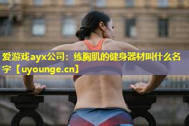 练胸肌的健身器材叫什么名字
