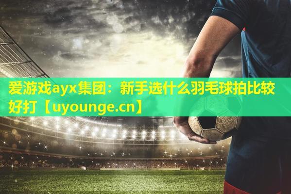 新手选什么羽毛球拍比较好打