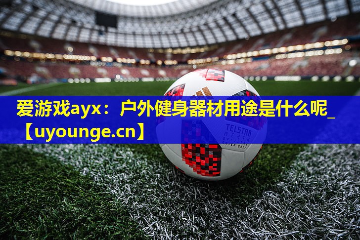 户外健身器材用途是什么呢_ 户外健身器材用途是什么呢_