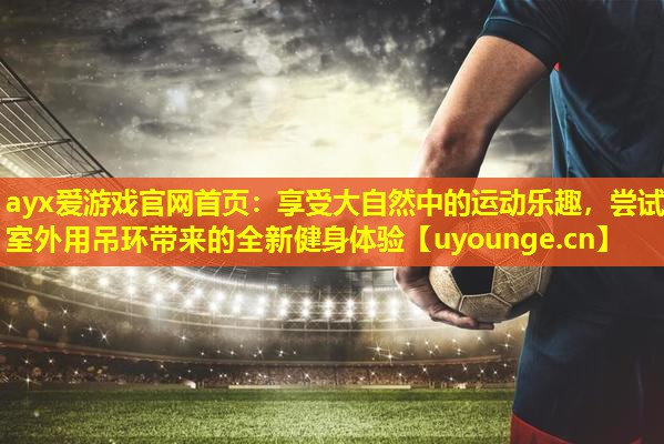 享受大自然中的运动乐趣,尝试室外用吊环带来的全新健身体验 享受大自然中的运动乐趣,尝试室外用吊环带来的全新健身体验