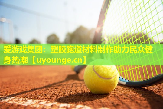 塑胶跑道材料制作助力民众健身热潮 塑胶跑道材料制作助力民众健身热潮