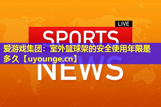 室外篮球架的安全使用年限是多久 室外篮球架的安全使用年限是多久